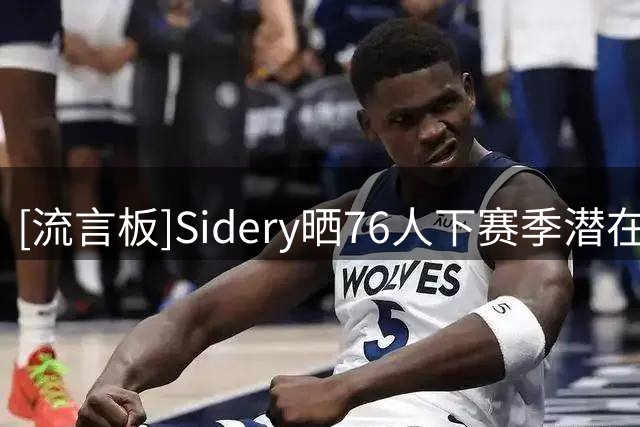 [流言板]Sidery晒76人下赛季潜在轮换：马克西VJ布朗老詹大帝首发
